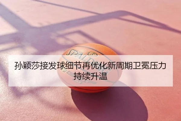 孙颖莎接发球细节再优化新周期卫冕压力持续升温