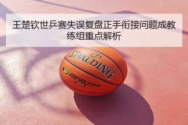 王楚钦世乒赛失误复盘正手衔接问题成教练组重点解析