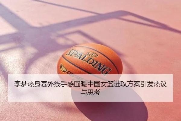 李梦热身赛外线手感回暖中国女篮进攻方案引发热议与思考