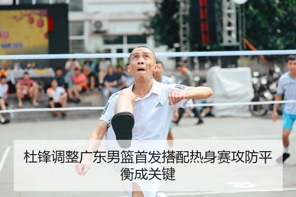 杜锋调整广东男篮首发搭配热身赛攻防平衡成关键