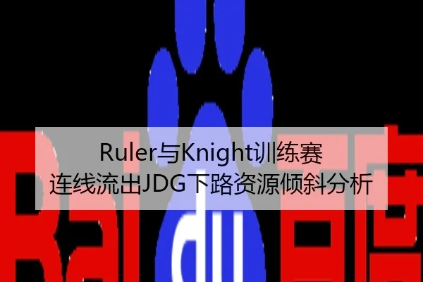 Ruler与Knight训练赛连线流出JDG下路资源倾斜分析