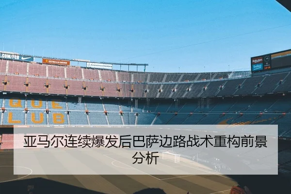 亚马尔连续爆发后巴萨边路战术重构前景分析