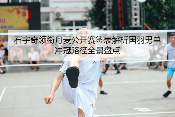 石宇奇领衔丹麦公开赛签表解析国羽男单冲冠路径全景盘点