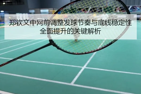 郑钦文中网前调整发球节奏与底线稳定性全面提升的关键解析
