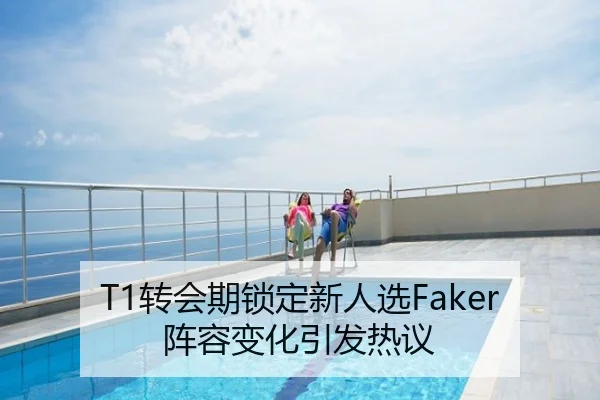 T1转会期锁定新人选Faker阵容变化引发热议